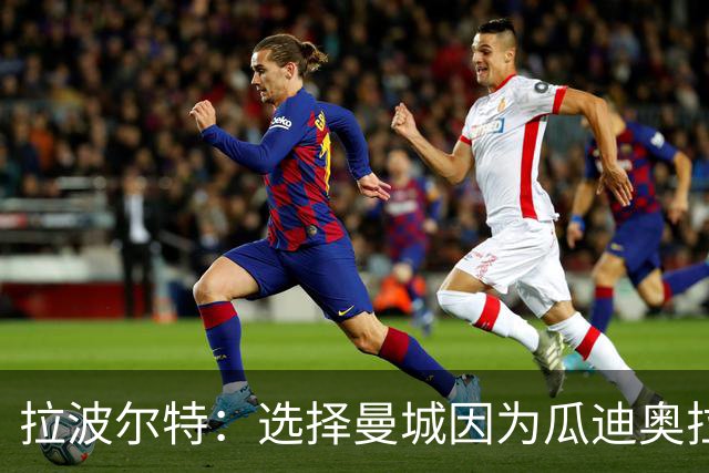 拉波尔特：选择曼城因为瓜迪奥拉想要我，赛季取得百分时疯狂庆祝