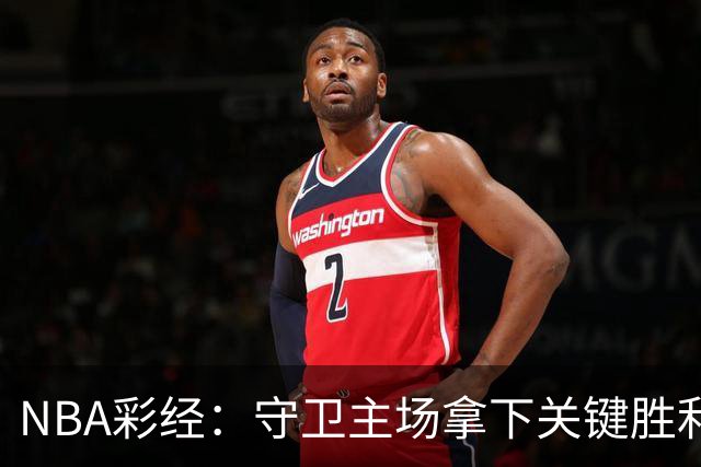 NBA彩经：守卫主场拿下关键胜利！尼克斯力克马刺夺赛点